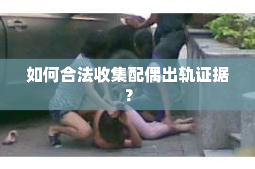 如何合法收集配偶出轨证据？
