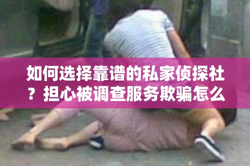 如何选择靠谱的私家侦探社？担心被调查服务欺骗怎么办？