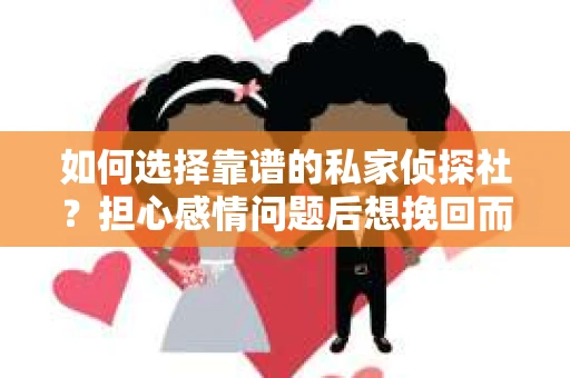 如何选择靠谱的私家侦探社？担心感情问题后想挽回而遭遇江苏女友提分手怎么办？