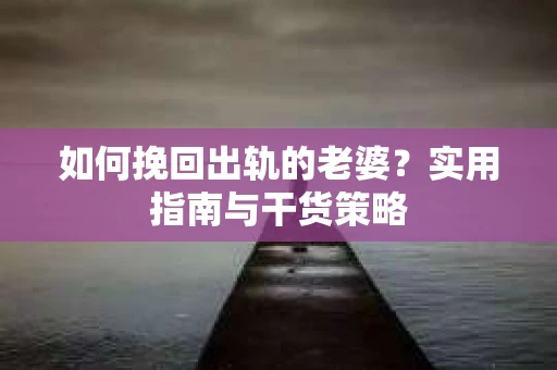 如何挽回出轨的老婆？实用指南与干货策略