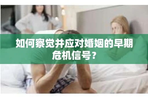 如何察觉并应对婚姻的早期危机信号？