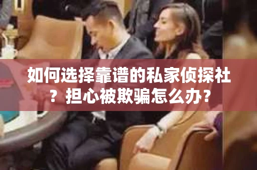 如何选择靠谱的私家侦探社？担心被欺骗怎么办？