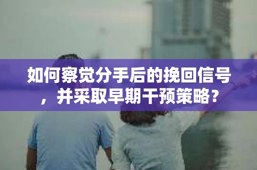 如何察觉分手后的挽回信号，并采取早期干预策略？