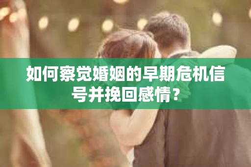 如何察觉婚姻的早期危机信号并挽回感情？