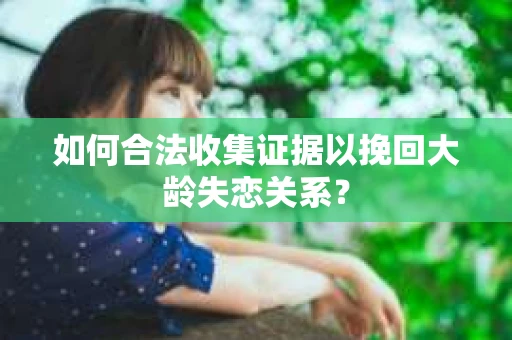 如何合法收集证据以挽回大龄失恋关系？
