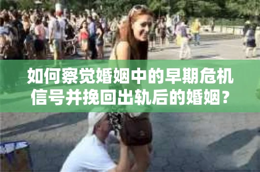 如何察觉婚姻中的早期危机信号并挽回出轨后的婚姻？