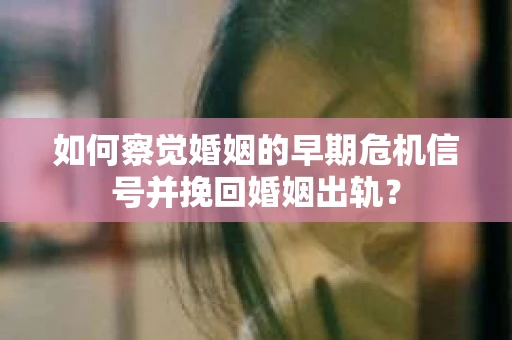 如何察觉婚姻的早期危机信号并挽回婚姻出轨？