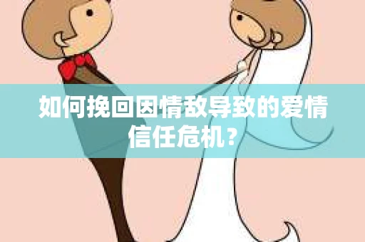 如何挽回因情敌导致的爱情信任危机？