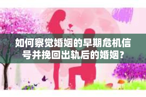 如何察觉婚姻的早期危机信号并挽回出轨后的婚姻？