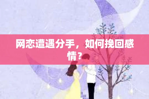 网恋遭遇分手，如何挽回感情？