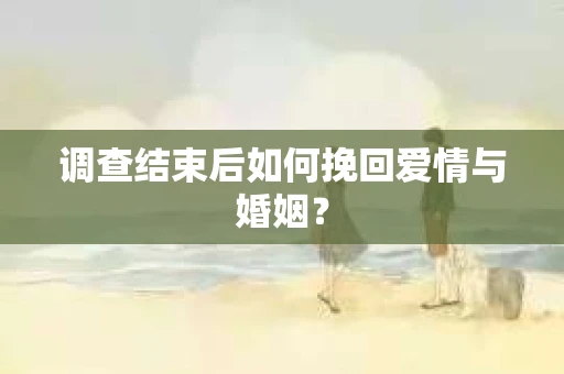 调查结束后如何挽回爱情与婚姻？