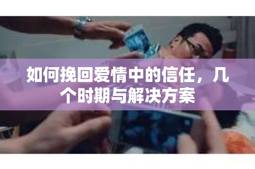 如何挽回爱情中的信任，几个时期与解决方案