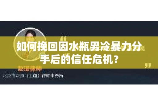 如何挽回因水瓶男冷暴力分手后的信任危机？