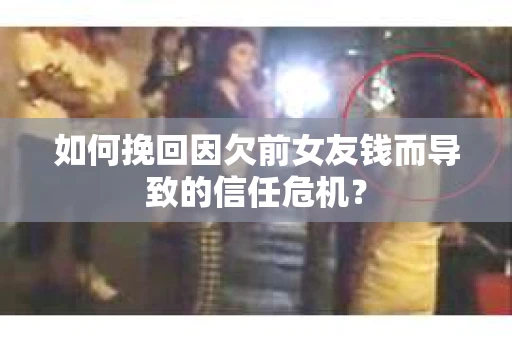 如何挽回因欠前女友钱而导致的信任危机？