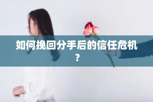 如何挽回分手后的信任危机? 如何挽回分手后的信任危机?