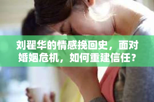 刘翟华的情感挽回史，面对婚姻危机，如何重建信任？