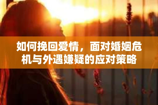 如何挽回爱情,面对婚姻危机与外遇嫌疑的应对策略 如何挽回爱情,面对婚姻危机与外遇嫌疑的应对策略