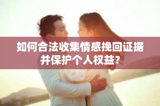 如何合法收集情感挽回证据并保护个人权益？