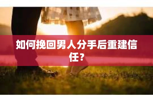 如何挽回男人分手后重建信任？