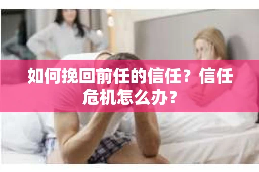 如何挽回前任的信任？信任危机怎么办？