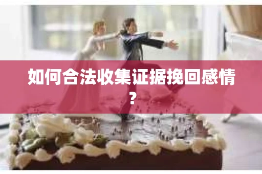 如何合法收集证据挽回感情？