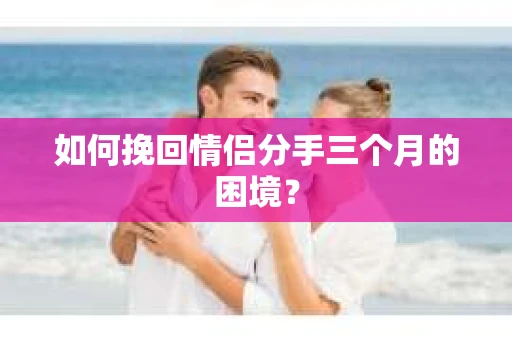 如何挽回情侣分手三个月的困境？