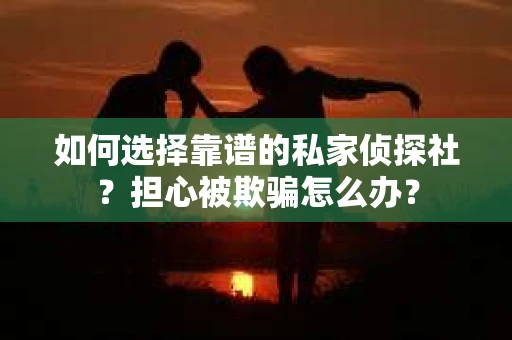 如何选择靠谱的私家侦探社？担心被欺骗怎么办？