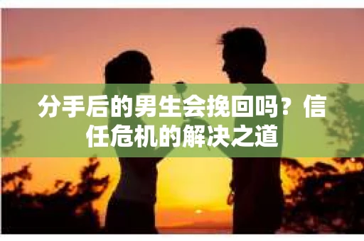 分手后的男生会挽回吗？信任危机的解决之道