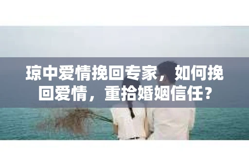 琼中爱情挽回专家，如何挽回爱情，重拾婚姻信任？