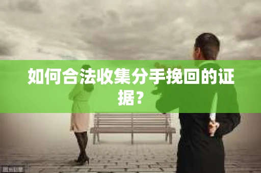 如何合法收集分手挽回的证据？