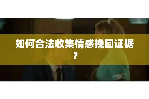 如何合法收集情感挽回证据？