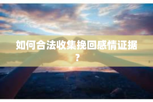 如何合法收集挽回感情证据？