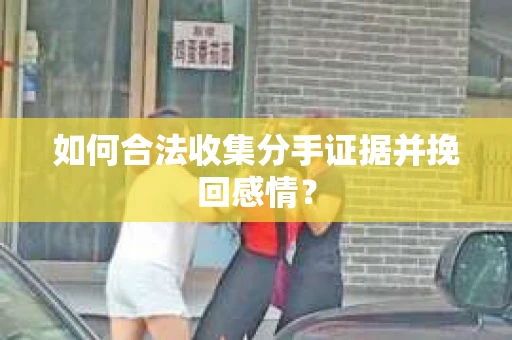 如何合法收集分手证据并挽回感情？
