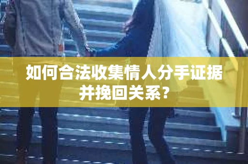如何合法收集情人分手证据并挽回关系？