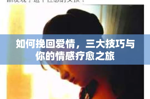 如何挽回爱情，三大技巧与你的情感疗愈之旅