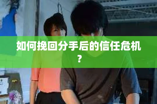 如何挽回分手后的信任危机？