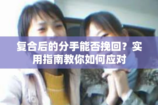 复合后的分手能否挽回？实用指南教你如何应对
