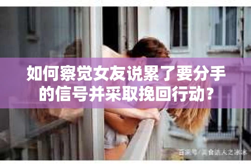 如何察觉女友说累了要分手的信号并采取挽回行动？