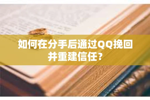 如何在分手后通过QQ挽回并重建信任？
