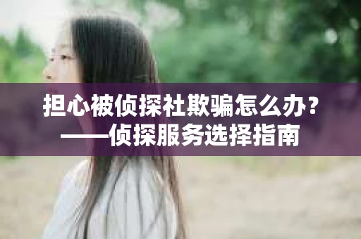 担心被侦探社欺骗怎么办？——侦探服务选择指南